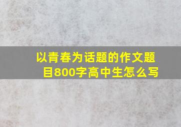 以青春为话题的作文题目800字高中生怎么写