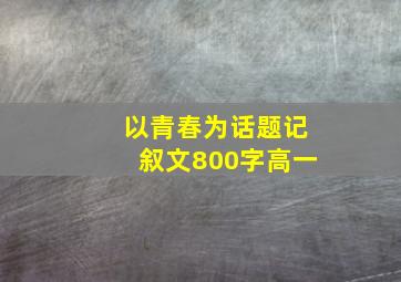 以青春为话题记叙文800字高一