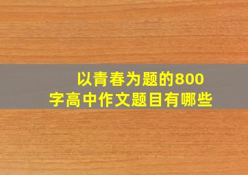 以青春为题的800字高中作文题目有哪些