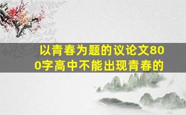 以青春为题的议论文800字高中不能出现青春的