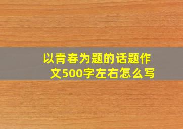 以青春为题的话题作文500字左右怎么写