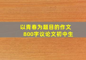 以青春为题目的作文800字议论文初中生