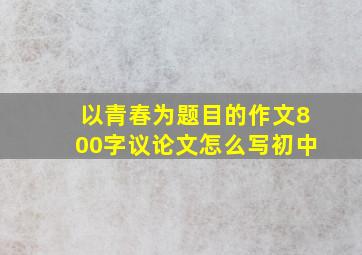 以青春为题目的作文800字议论文怎么写初中