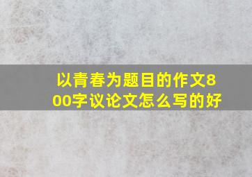 以青春为题目的作文800字议论文怎么写的好