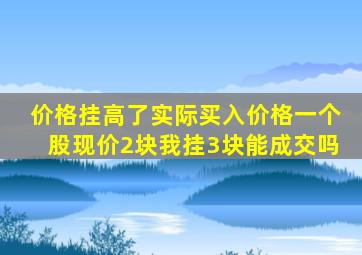 价格挂高了实际买入价格一个股现价2块我挂3块能成交吗