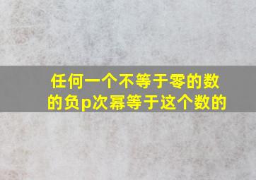 任何一个不等于零的数的负p次幂等于这个数的