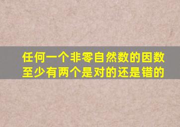 任何一个非零自然数的因数至少有两个是对的还是错的