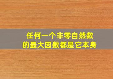 任何一个非零自然数的最大因数都是它本身