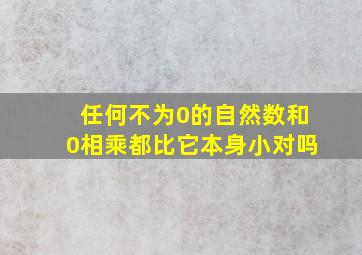 任何不为0的自然数和0相乘都比它本身小对吗