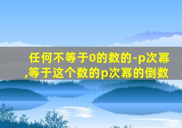 任何不等于0的数的-p次幂,等于这个数的p次幂的倒数