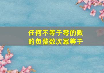 任何不等于零的数的负整数次幂等于