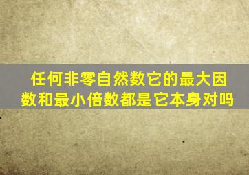 任何非零自然数它的最大因数和最小倍数都是它本身对吗