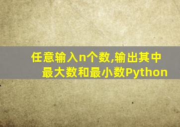 任意输入n个数,输出其中最大数和最小数Python