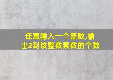 任意输入一个整数,输出2到该整数素数的个数