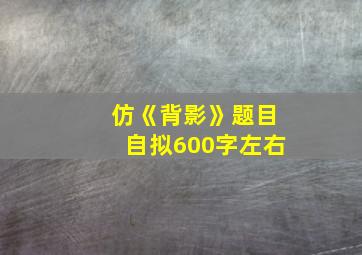 仿《背影》题目自拟600字左右