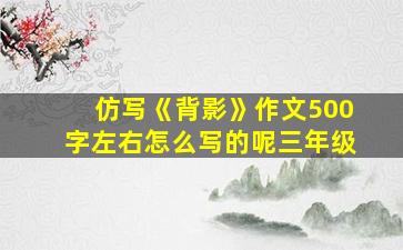 仿写《背影》作文500字左右怎么写的呢三年级