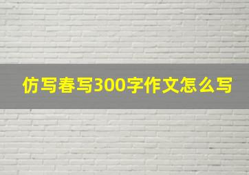 仿写春写300字作文怎么写