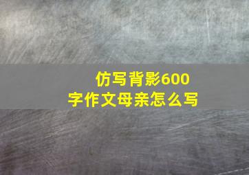 仿写背影600字作文母亲怎么写