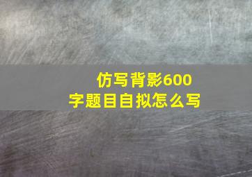 仿写背影600字题目自拟怎么写