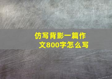 仿写背影一篇作文800字怎么写