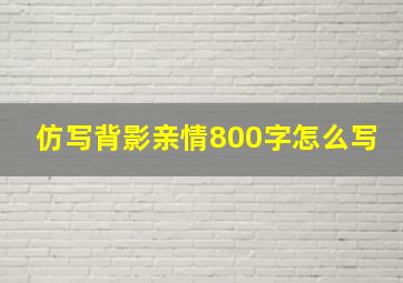 仿写背影亲情800字怎么写