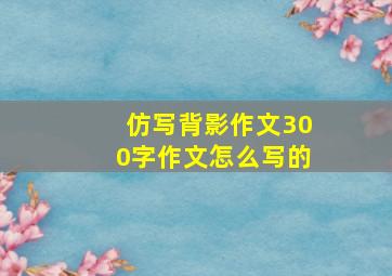 仿写背影作文300字作文怎么写的