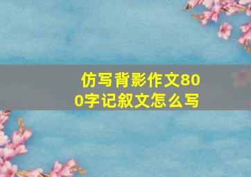 仿写背影作文800字记叙文怎么写