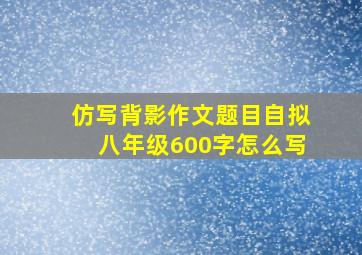 仿写背影作文题目自拟八年级600字怎么写