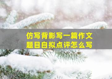 仿写背影写一篇作文题目自拟点评怎么写