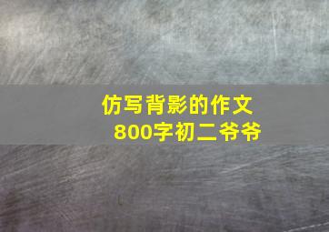 仿写背影的作文800字初二爷爷