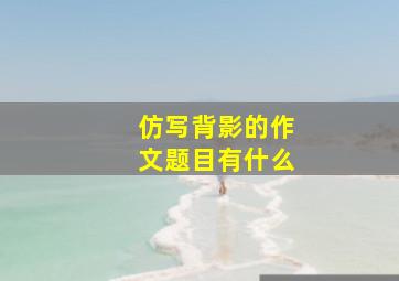 仿写背影的作文题目有什么