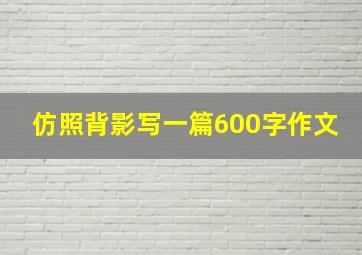 仿照背影写一篇600字作文