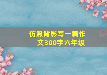 仿照背影写一篇作文300字六年级