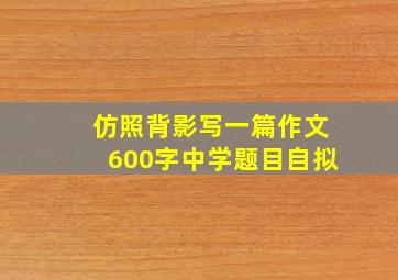 仿照背影写一篇作文600字中学题目自拟