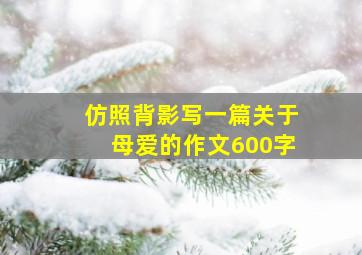 仿照背影写一篇关于母爱的作文600字