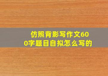 仿照背影写作文600字题目自拟怎么写的