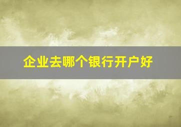 企业去哪个银行开户好