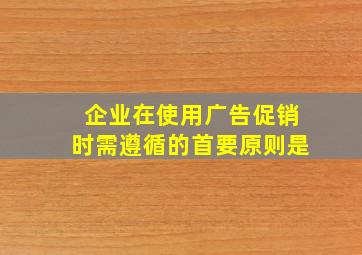 企业在使用广告促销时需遵循的首要原则是