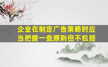 企业在制定广告策略时应当把握一些原则但不包括