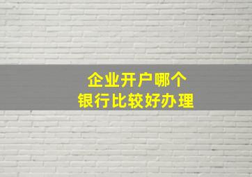 企业开户哪个银行比较好办理