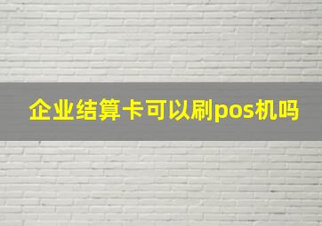 企业结算卡可以刷pos机吗