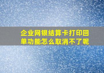 企业网银结算卡打印回单功能怎么取消不了呢