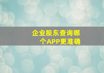 企业股东查询哪个APP更准确