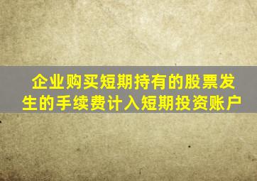 企业购买短期持有的股票发生的手续费计入短期投资账户