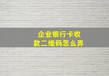 企业银行卡收款二维码怎么弄