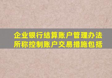 企业银行结算账户管理办法所称控制账户交易措施包括