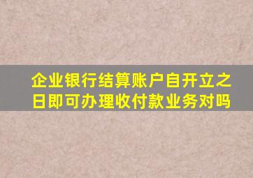 企业银行结算账户自开立之日即可办理收付款业务对吗