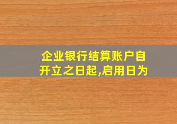 企业银行结算账户自开立之日起,启用日为