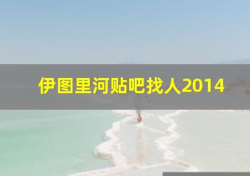 伊图里河贴吧找人2014