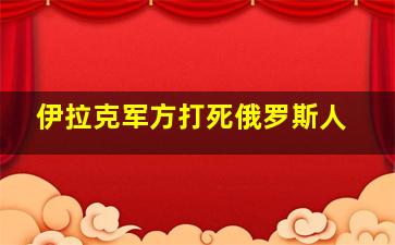 伊拉克军方打死俄罗斯人